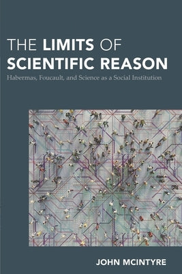 Limits of Scientific Reason: Habermas, Foucault, and Science as a Social Institution by McIntyre, John