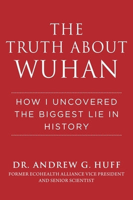 The Truth about Wuhan: How I Uncovered the Biggest Lie in History by Huff, Andrew G.