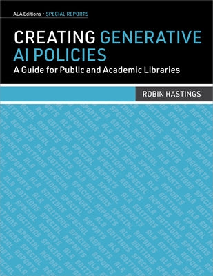 Creating Generative AI Policies: A Guide for Public and Academic Libraries by Hastings, Robin