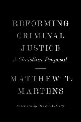 Reforming Criminal Justice: A Christian Proposal by Martens, Matthew T.