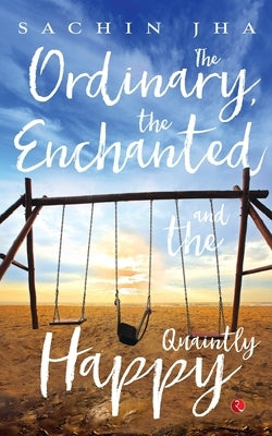 The Ordinary, The Enchanted And The Quaintly Happy by Jha, Sachin