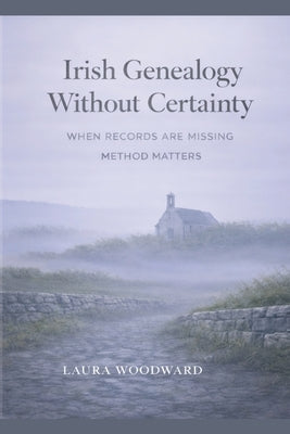 Irish Genealogy Without Certainty: When Records Are Missing, Method Matters by Woodward, Laura