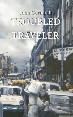 Troubled Traveler: A Young Man's Odyssey Through Mexico, a Memoir by Gernandt, John