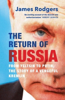 The Return of Russia: From Yeltsin to Putin, the Story of a Vengeful Kremlin by Rodgers, James