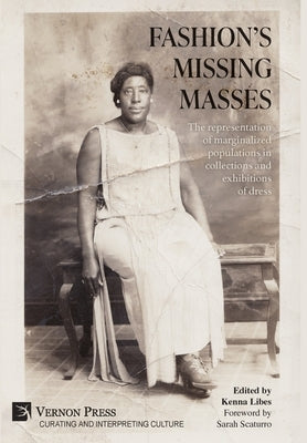 Fashion's Missing Masses: The representation of marginalized populations in collections and exhibitions of dress by Libes, Kenna