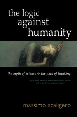 The Logic Against Humanity: The Myth of Science and the Path of Thinking by Scaligero, Massimo