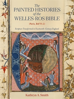 The Painted Histories of the Welles-Ros Bible (Paris, Bnf Fr.1): Scripture Transformed in Fourteenth-Century England by Smith, Kathryn A.