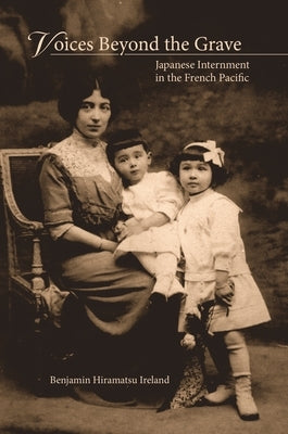 Voices Beyond the Grave: Japanese Internment in the French Pacific by Ireland, Benjamin Hiramatsu