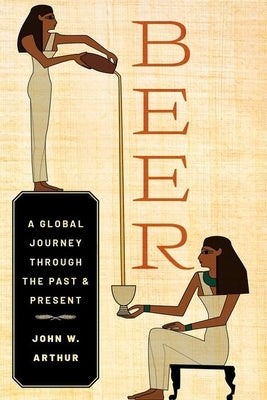 Beer: A Global Journey Through the Past and Present by Arthur, John W.