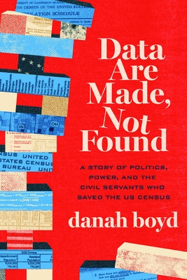Data Are Made, Not Found: A Story of Politics, Power, and the Civil Servants Who Saved the Us Census by Boyd, Danah