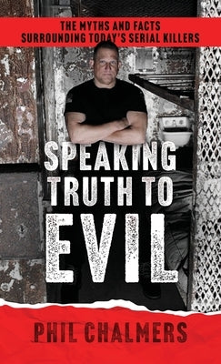 Speaking Truth To Evil: The Myths and Facts Surrounding Today's Serial Killers by Chalmers, Phil