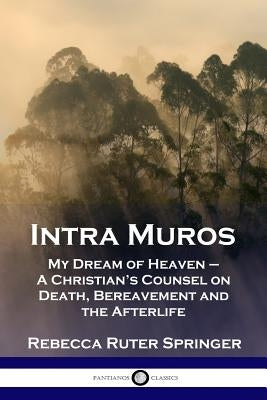 Intra Muros: My Dream of Heaven - A Christian's Counsel on Death, Bereavement and the Afterlife by Springer, Rebecca Ruter