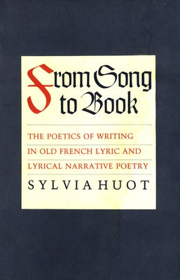From Song to Book: The Poetics of Writing in Old French Lyric and Lyrical Narrative Poetry by Huot, Sylvia