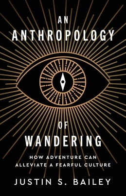 An Anthropology of Wandering: How Adventure Can Alleviate a Fearful Culture by Bailey, Justin S.