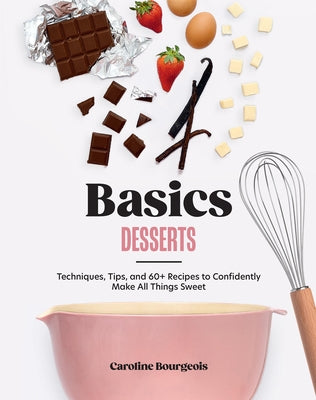 Basics: Desserts: Techniques, Tips, and 60+ Recipes to Confidently Make All Things Sweet by Bourgeois, Caroline