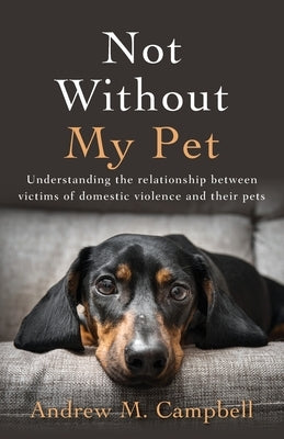 Not Without My Pet: Understanding The Relationship Between Victims Of Domestic Violence And Their Pets by Campbell, Andrew