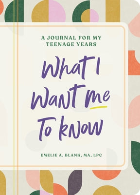 What I Want Me to Know: A Journal for My Teenage Years by Blank, Emelie A.