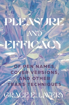 Pleasure and Efficacy: Of Pen Names, Cover Versions, and Other Trans Techniques by Lavery, Grace Elisabeth