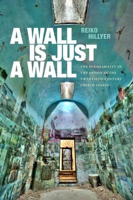 A Wall Is Just a Wall: The Permeability of the Prison in the Twentieth-Century United States by Hillyer, Reiko