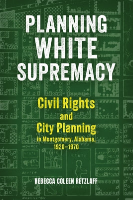 Planning White Supremacy: Civil Rights and City Planning in Montgomery, Alabama, 1920-1970 by Retzlaff, Rebecca Coleen