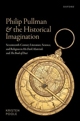 Philip Pullman and the Historical Imagination: Seventeenth-Century Literature, Science, and Religion in His Dark Materials and the Book of Dust by Poole, Kristen
