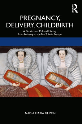 Pregnancy, Delivery, Childbirth: A Gender and Cultural History from Antiquity to the Test Tube in Europe by Filippini, Nadia