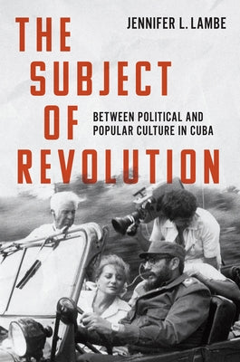 The Subject of Revolution: Between Political and Popular Culture in Cuba by Lambe, Jennifer L.