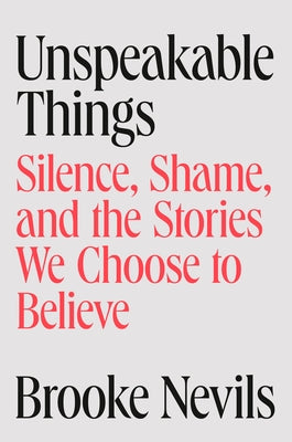 Unspeakable Things: Silence, Shame, and the Stories We Choose to Believe by Nevils, Brooke