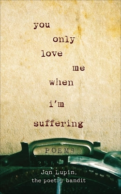 You Only Love Me When I'm Suffering: Poems by Lupin, Jon