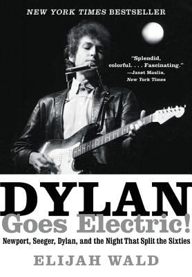 Dylan Goes Electric!: Newport, Seeger, Dylan, and the Night That Split the Sixties by Wald, Elijah