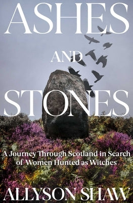 Ashes and Stones: A Journey Through Scotland in Search of Women Hunted as Witches by Shaw, Allyson