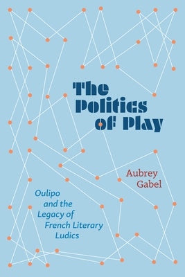 The Politics of Play: Oulipo and the Legacy of French Literary Ludics by Gabel, Aubrey