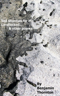 Sea Shanties For The Landlocked... and other poems by Thornton, Benjamin