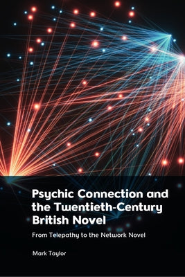 Psychic Connection and the Twentieth-Century British Novel: From Telepathy to the Network Novel by Taylor, Mark
