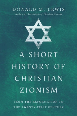 A Short History of Christian Zionism: From the Reformation to the Twenty-First Century by Lewis, Donald M.