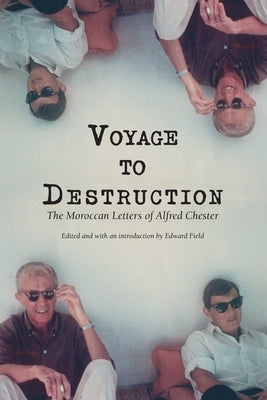 Voyage To Destruction: The Moroccan Letters of Alfred Chester by Chester, Alfred