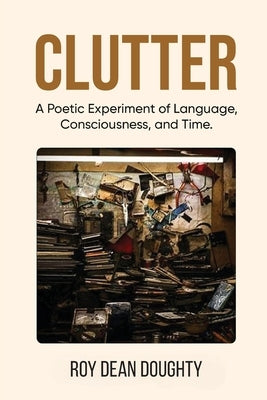 Clutter: A Poetic Experiment of Language, Consciousness, and Time by Doughty, Roy Dean