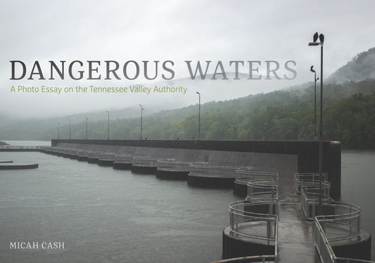 Dangerous Waters: A Photo Essay on the Tennessee Valley Authority by Cash, Micah