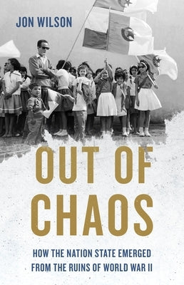 Out of Chaos: How the Nation State Emerged from the Ruins of World War II by Wilson, Jon