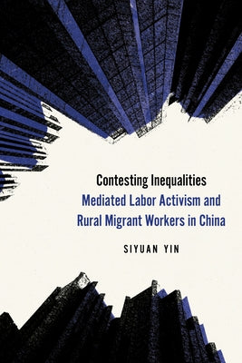 Contesting Inequalities: Mediated Labor Activism and Rural Migrant Workers in China by Yin, Siyuan