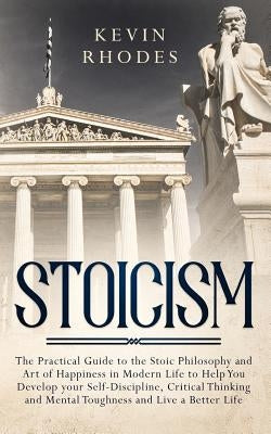 Stoicism: The Practical Guide to the Stoic Philosophy and Art of Happiness in Modern Life to Help You Develop your Self-Discipli by Rhodes, Kevin