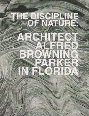 The Discipline of Nature: Architect Alfred Browning Parker in Florida by Shulman, Allan