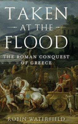 Taken at the Flood: The Roman Conquest of Greece by Waterfield, Robin