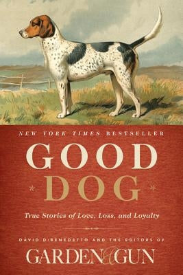 Good Dog: True Stories of Love, Loss, and Loyalty by Editors of Garden and Gun