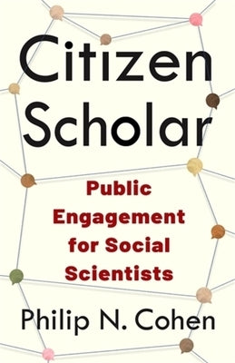 Citizen Scholar: Public Engagement for Social Scientists by Cohen, Philip N.