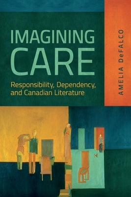 Imagining Care: Responsibility, Dependency, and Canadian Literature by Defalco, Amelia