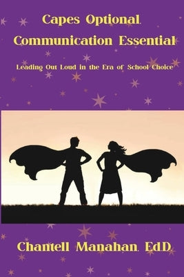 Capes Optional, Communication Essential: Leading Out Loud in the Era of School Choice by Manahan, Chantell