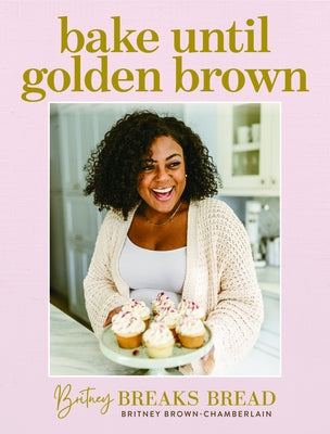 Britney Breaks Bread Bake Until Golden Brown: Sweet and Savory Recipes from My Kitchen to Yours by Brown-Chamberlain, Britney