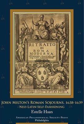 John Milton's Roman Sojourns, 1638-1639: Neo-Latin Self-Fashioning, Transactions, American Philosophical Society (Vol. 109, Part 4) by Haan, Estelle
