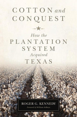 Cotton and Conquest: How the Plantation System Acquired Texas by Kennedy, Roger G.